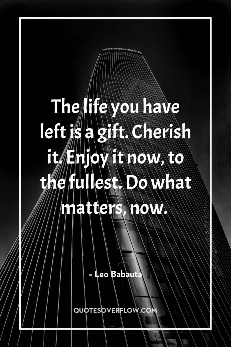 The life you have left is a gift. Cherish it....