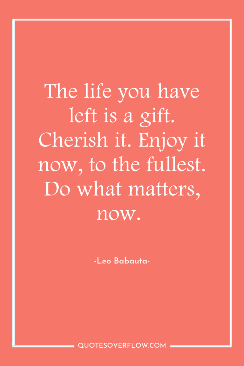 The life you have left is a gift. Cherish it....