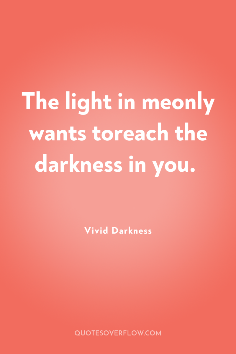 The light in meonly wants toreach the darkness in you. 
