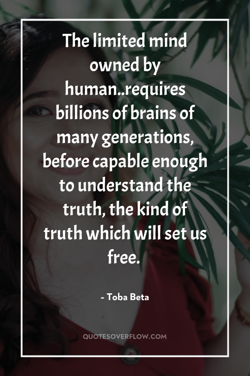 The limited mind owned by human..requires billions of brains of...