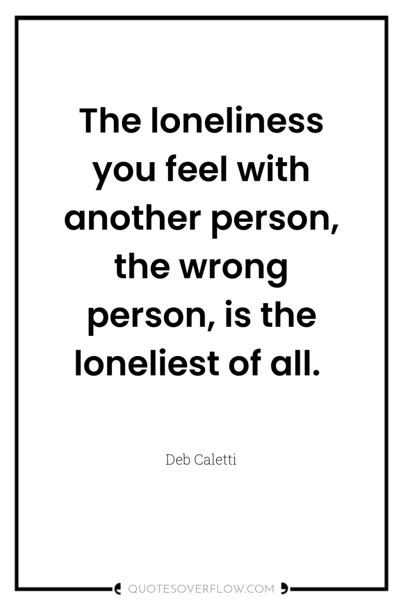 The loneliness you feel with another person, the wrong person,...