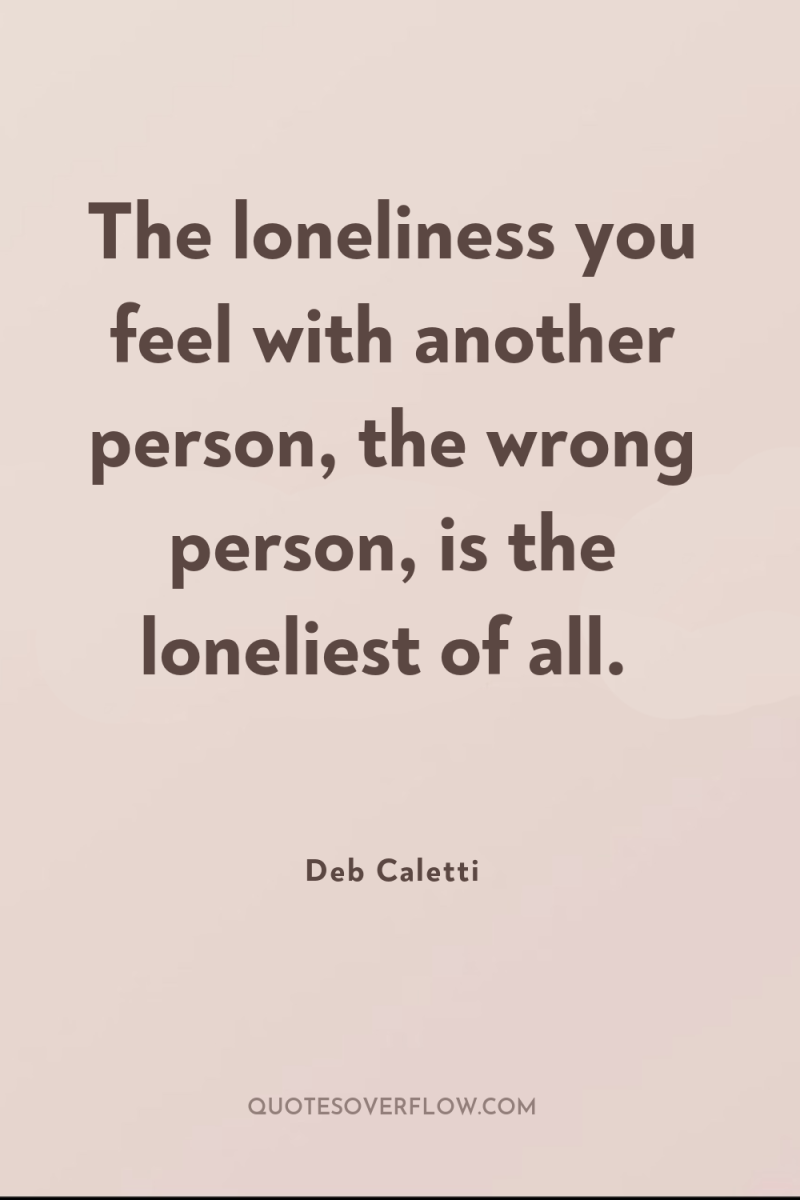 The loneliness you feel with another person, the wrong person,...