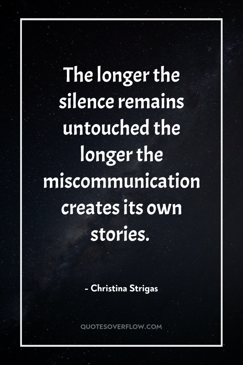 The longer the silence remains untouched the longer the miscommunication...