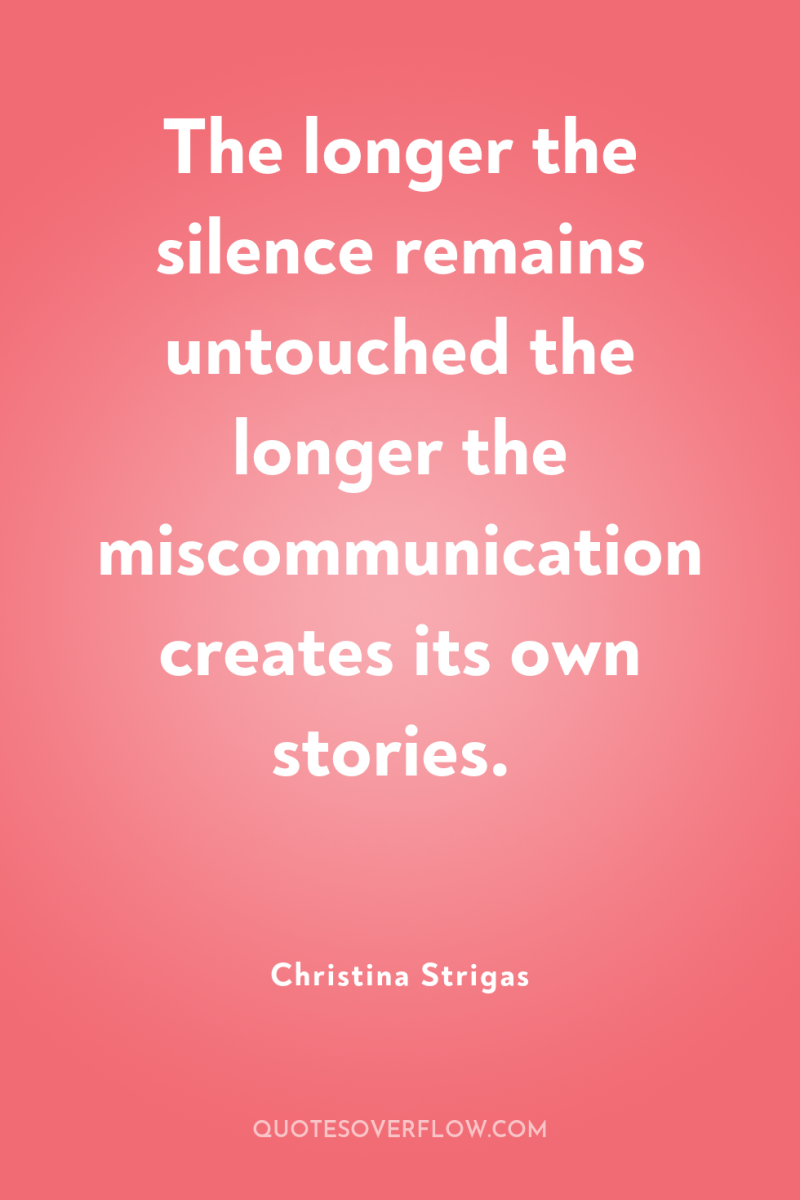 The longer the silence remains untouched the longer the miscommunication...