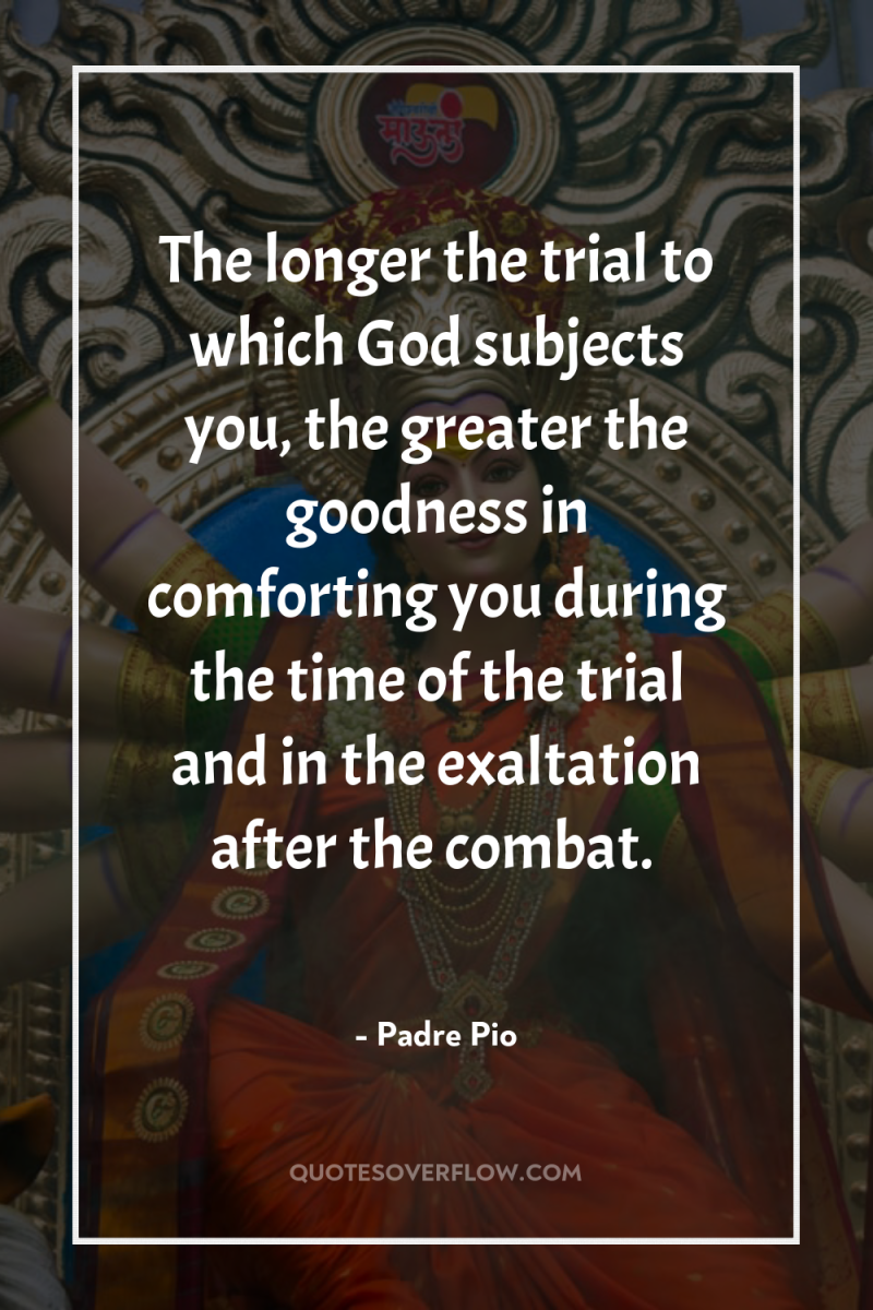 The longer the trial to which God subjects you, the...
