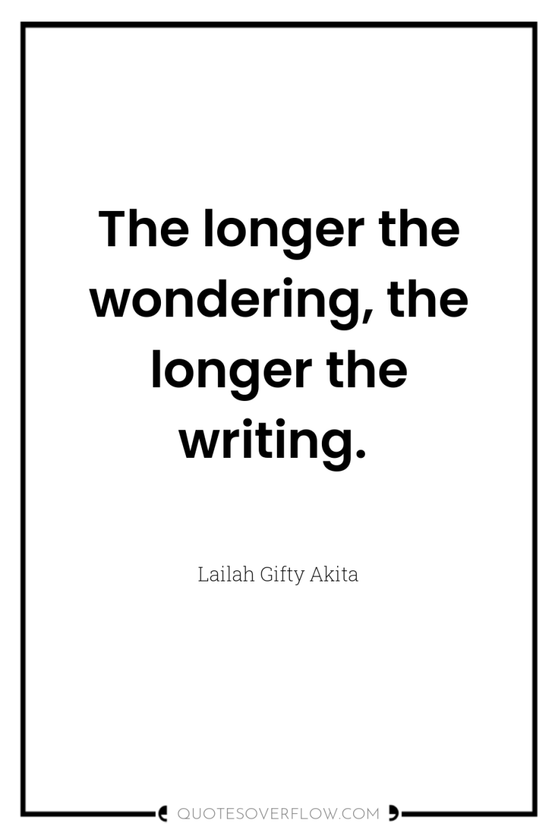 The longer the wondering, the longer the writing. 