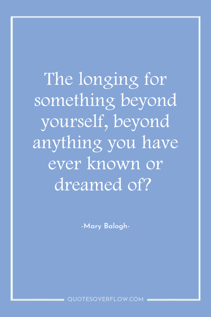 The longing for something beyond yourself, beyond anything you have...