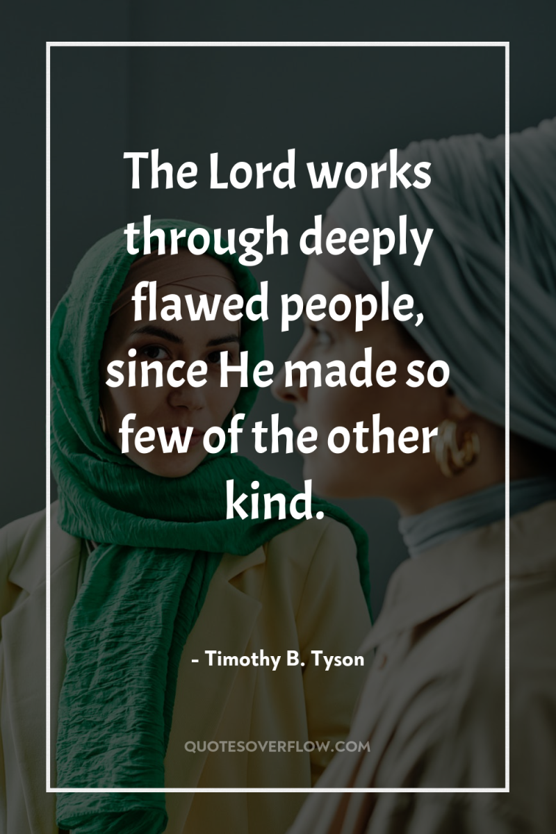 The Lord works through deeply flawed people, since He made...