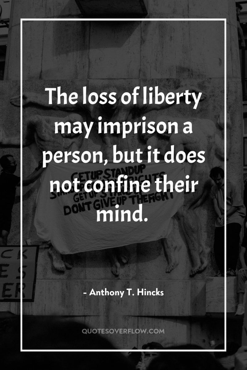 The loss of liberty may imprison a person, but it...