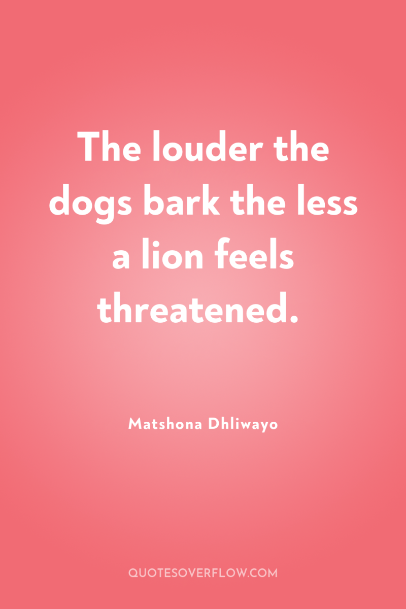 The louder the dogs bark the less a lion feels...