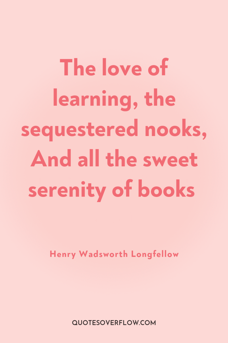 The love of learning, the sequestered nooks, And all the...