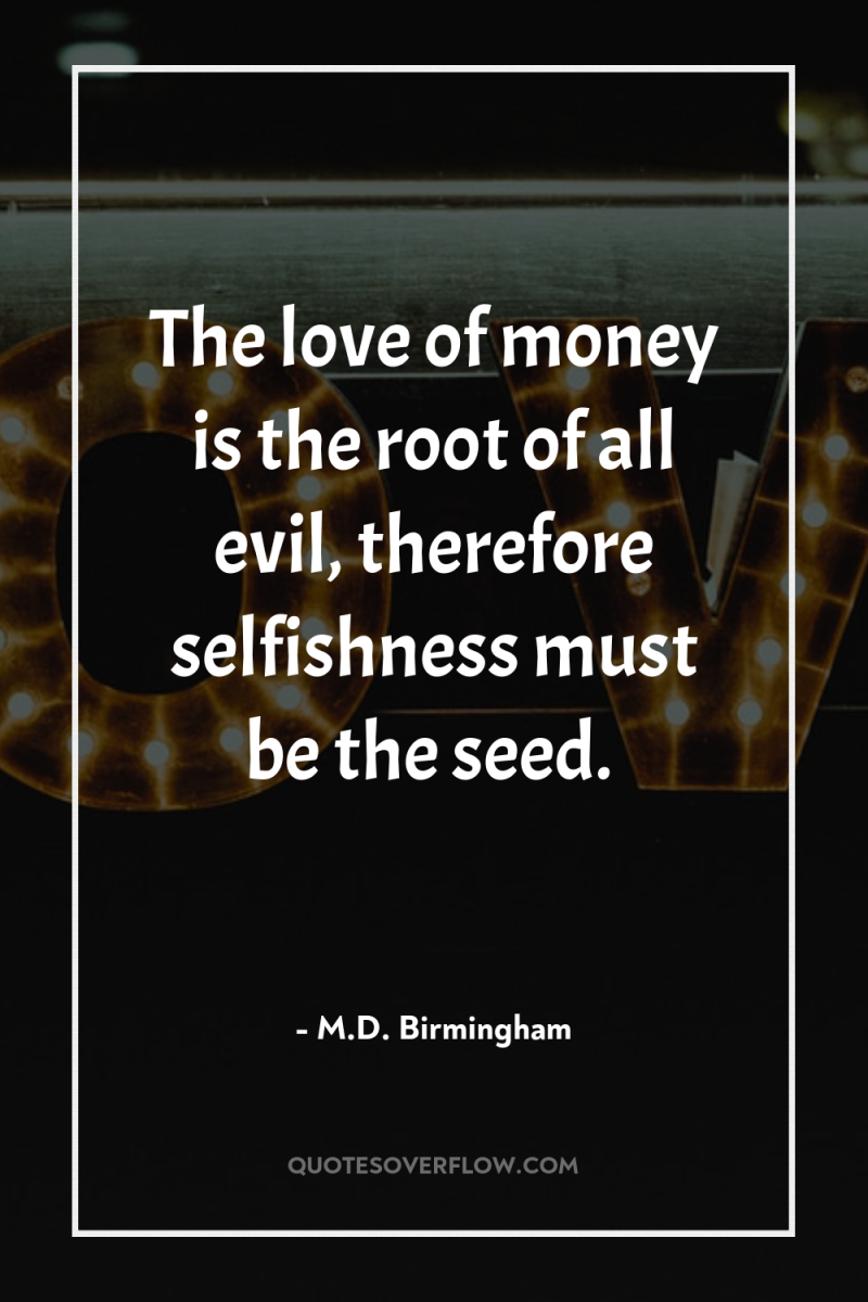 The love of money is the root of all evil,...