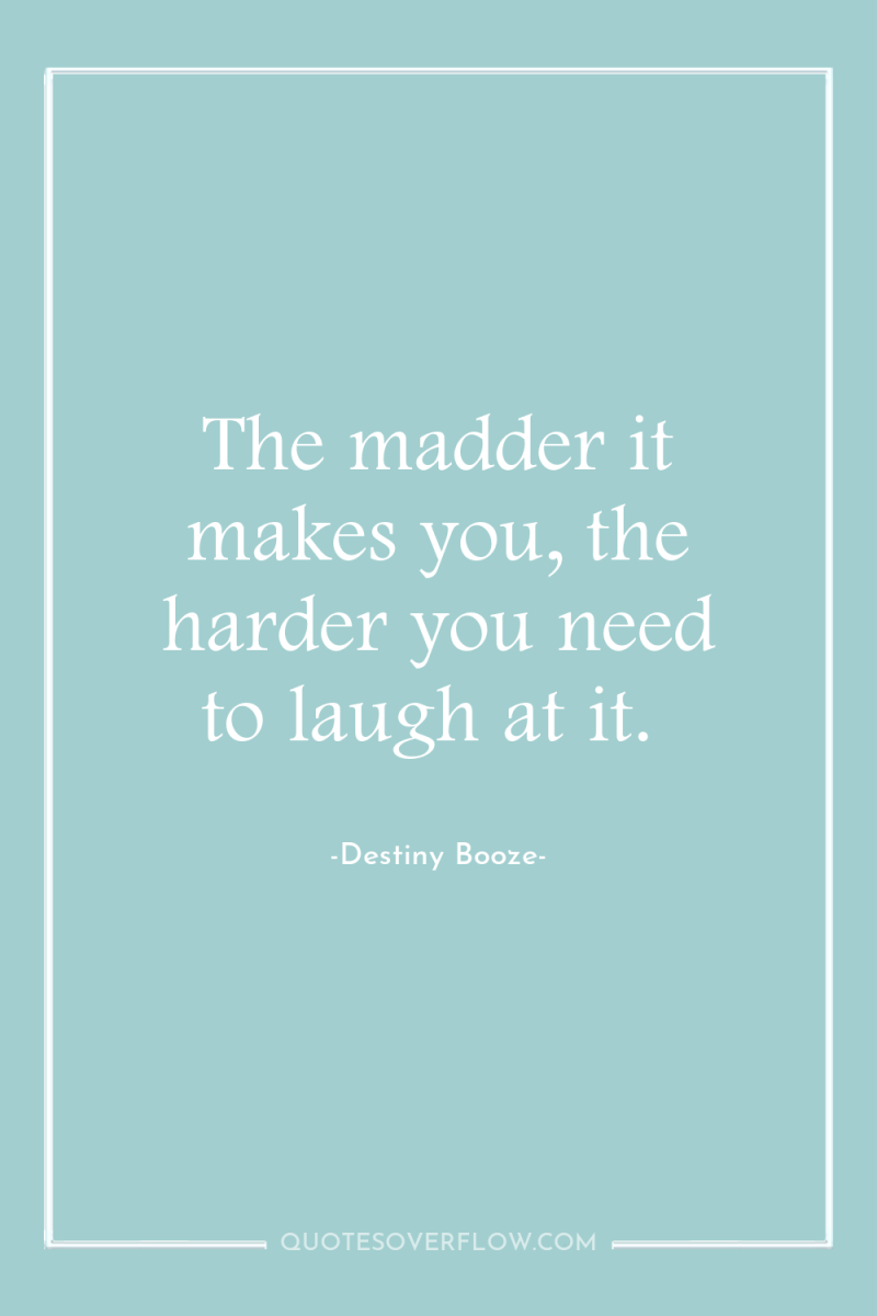 The madder it makes you, the harder you need to...