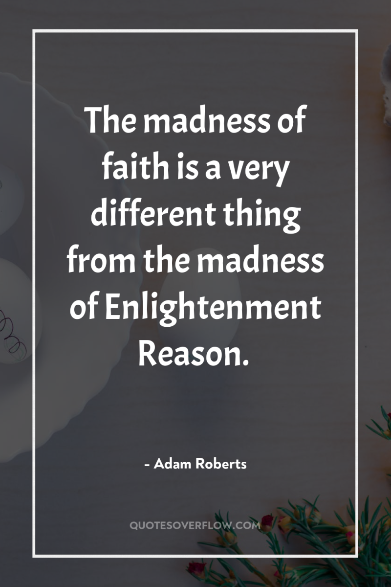 The madness of faith is a very different thing from...