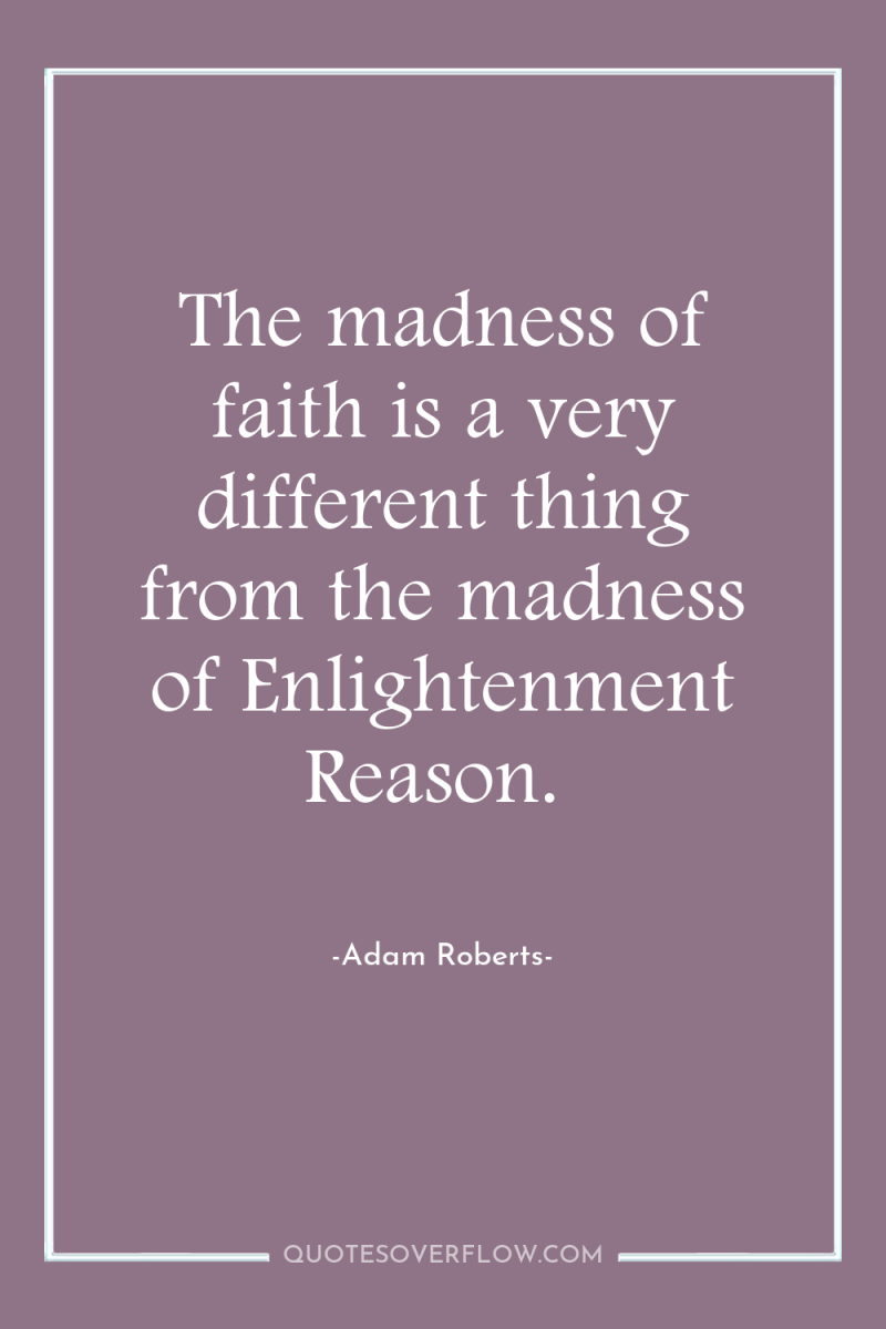 The madness of faith is a very different thing from...