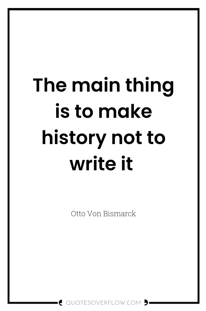 The main thing is to make history not to write...