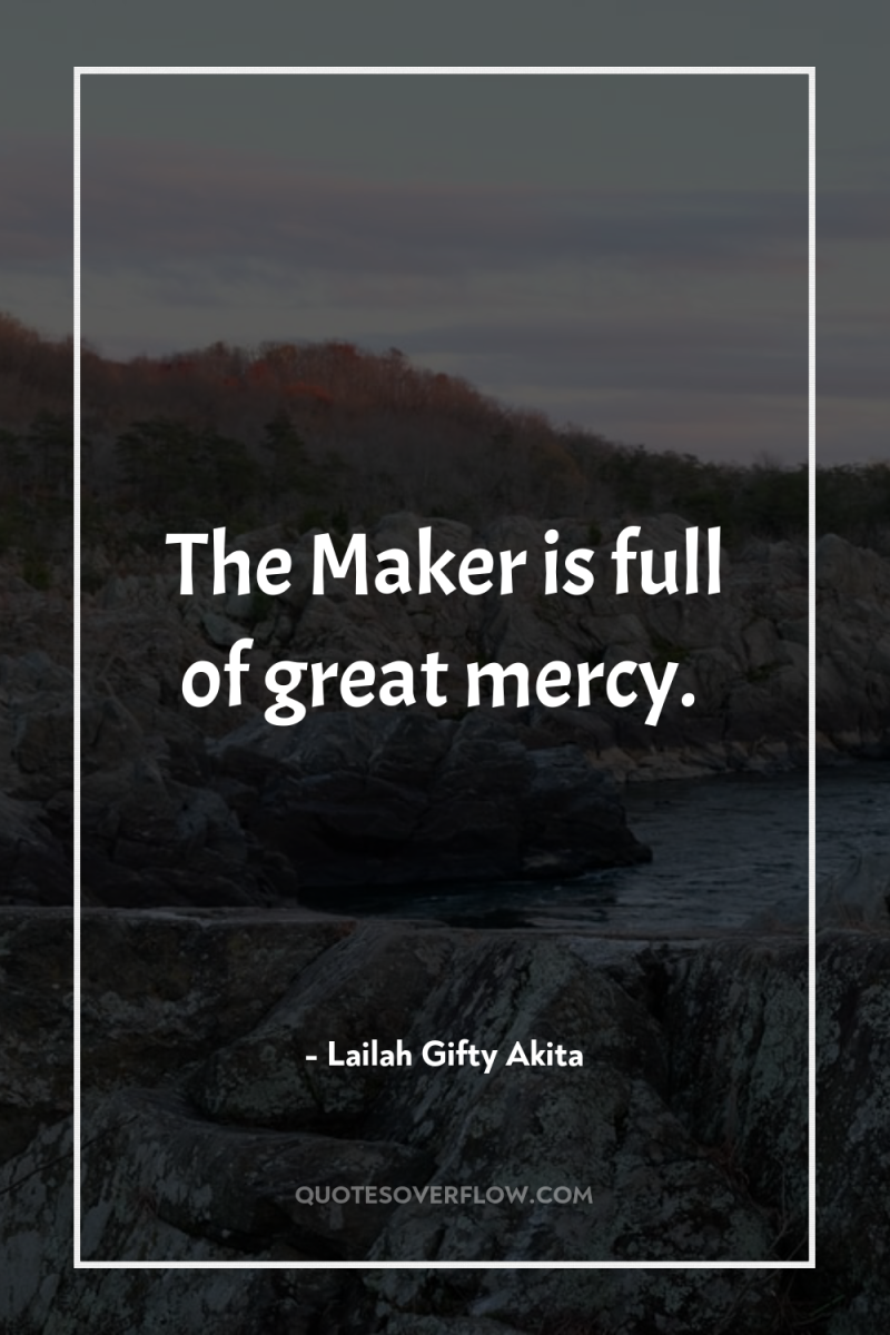 The Maker is full of great mercy. 