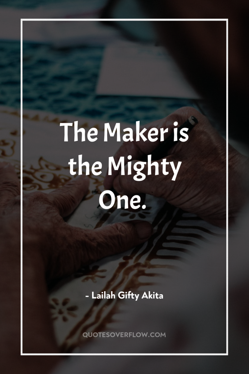 The Maker is the Mighty One. 
