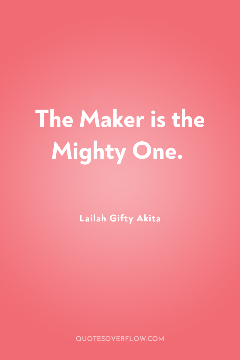 The Maker is the Mighty One. 