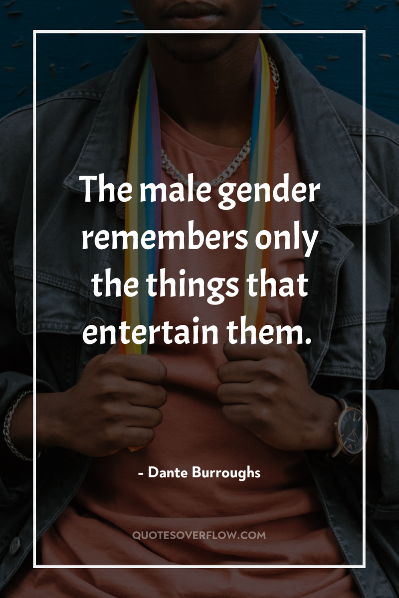 The male gender remembers only the things that entertain them. 