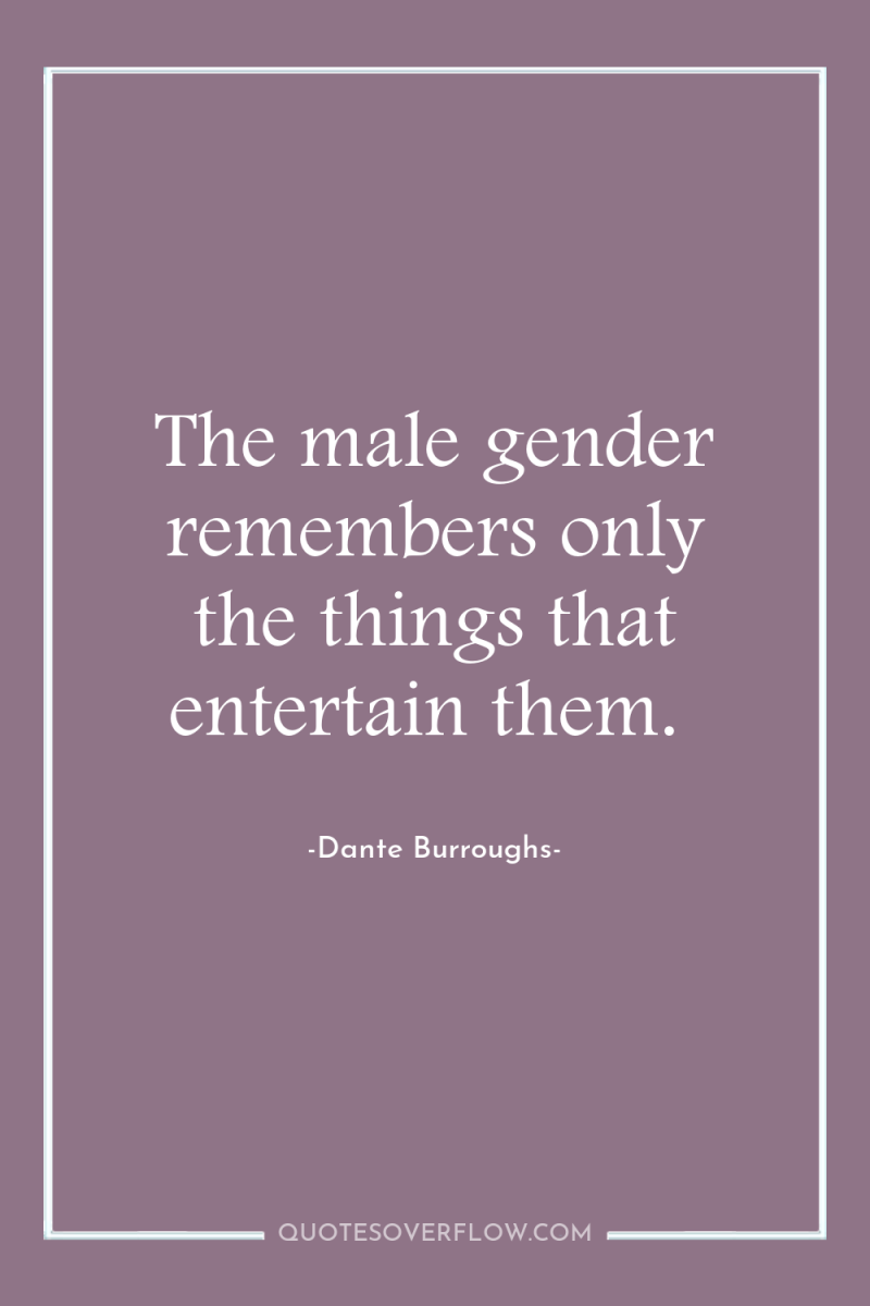 The male gender remembers only the things that entertain them. 