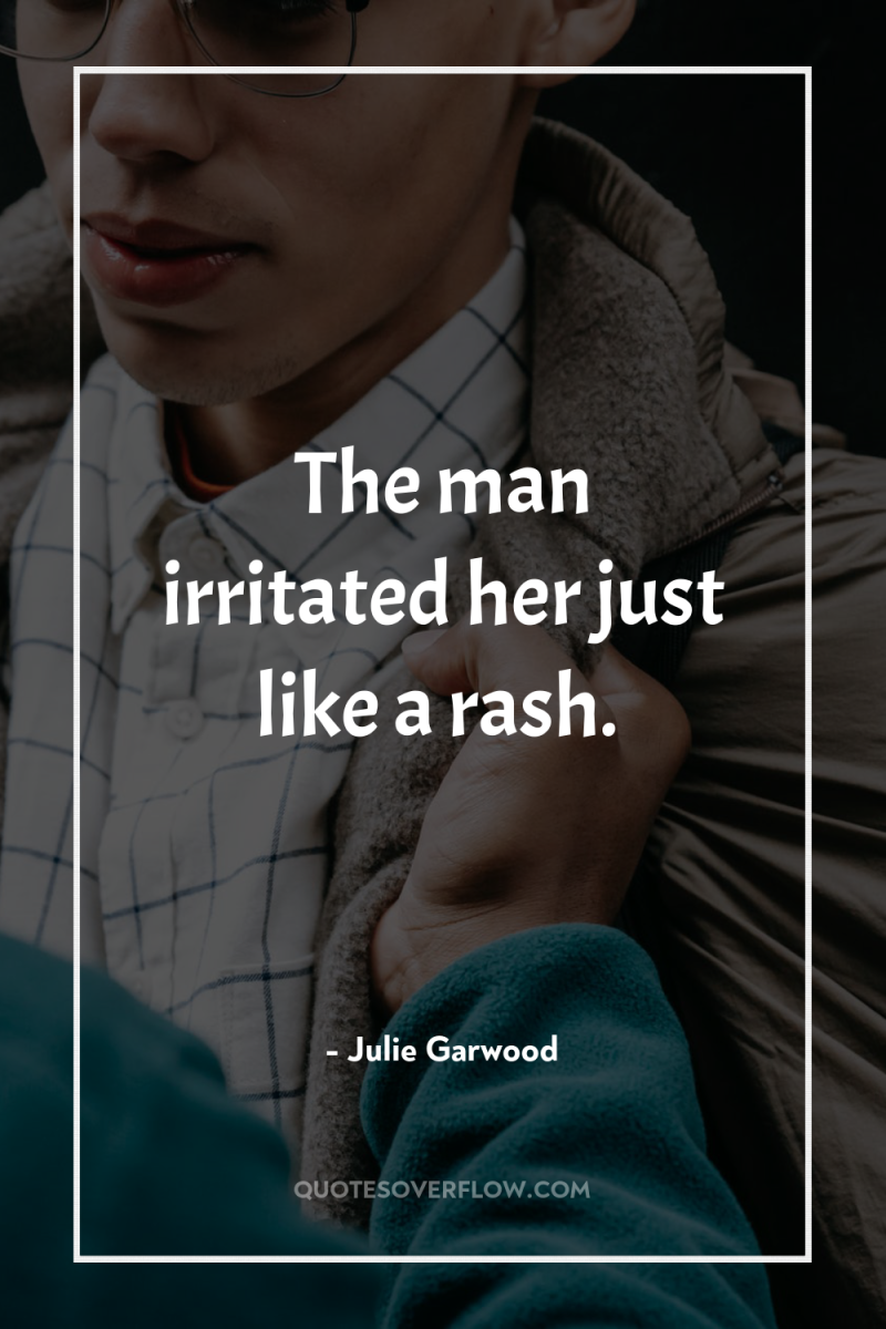 The man irritated her just like a rash. 