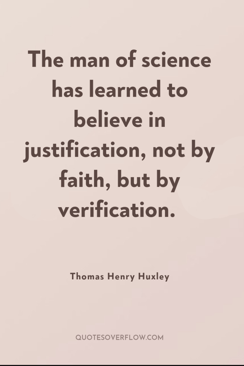The man of science has learned to believe in justification,...