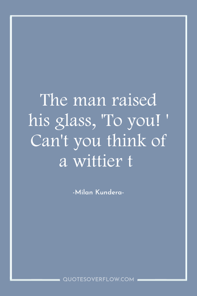 The man raised his glass, 'To you! ' Can't you...