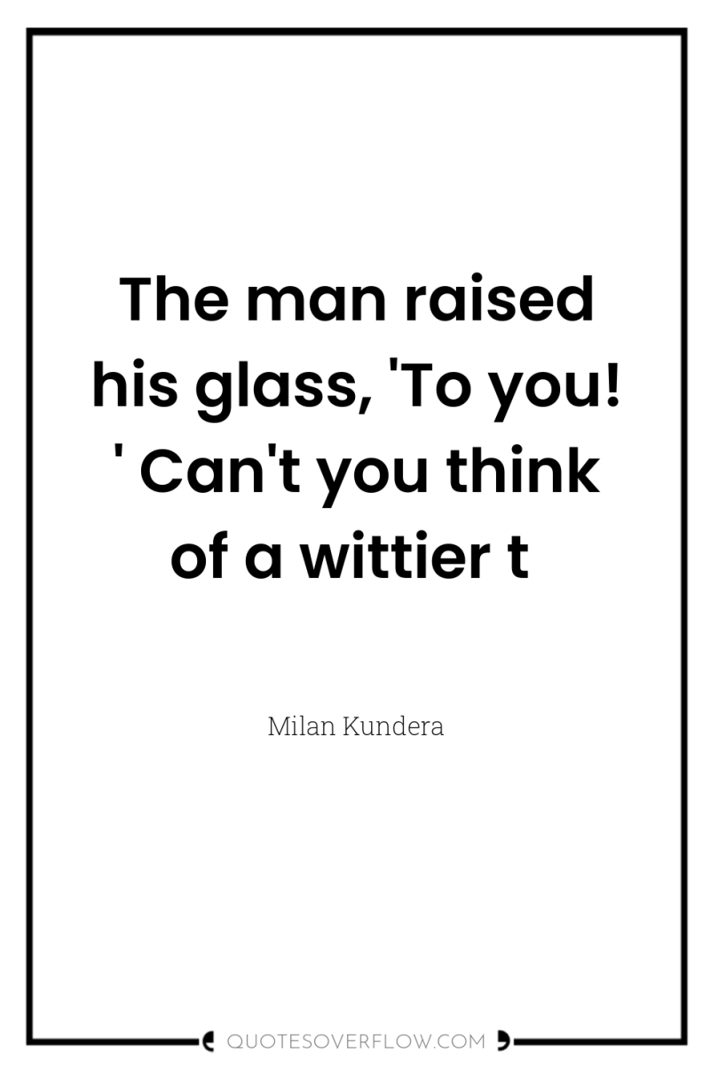 The man raised his glass, 'To you! ' Can't you...