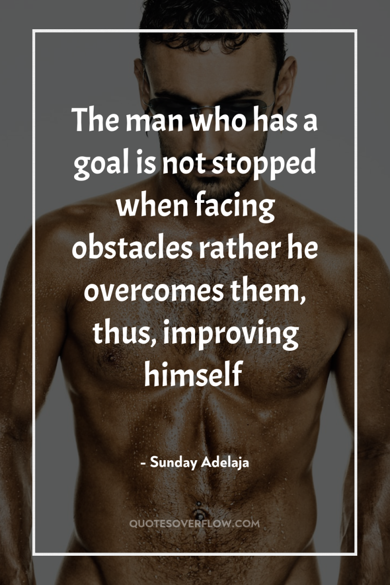The man who has a goal is not stopped when...