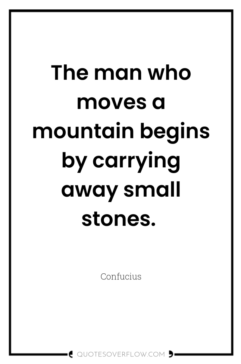 The man who moves a mountain begins by carrying away...