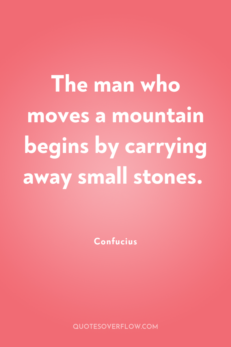 The man who moves a mountain begins by carrying away...