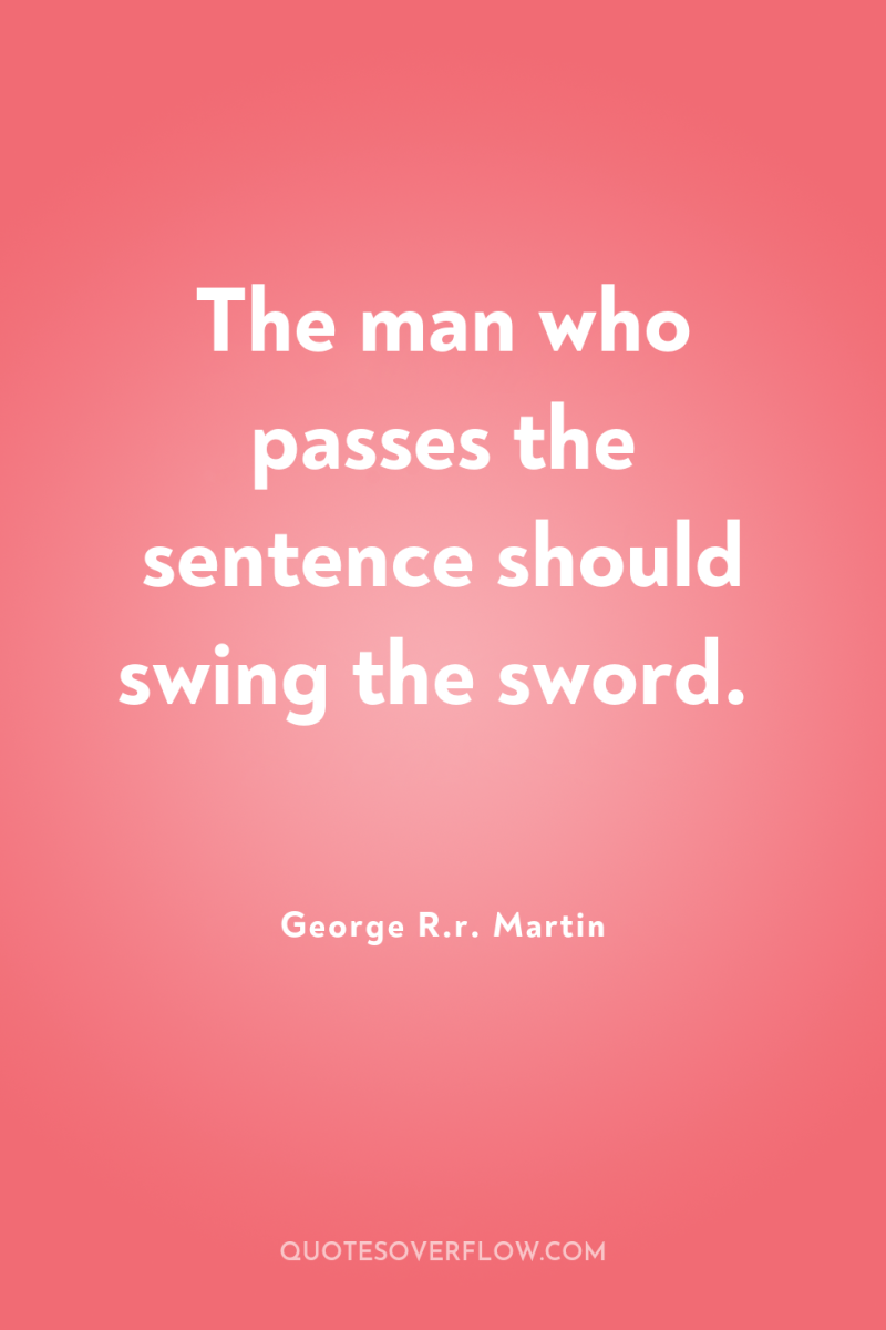 The man who passes the sentence should swing the sword. 