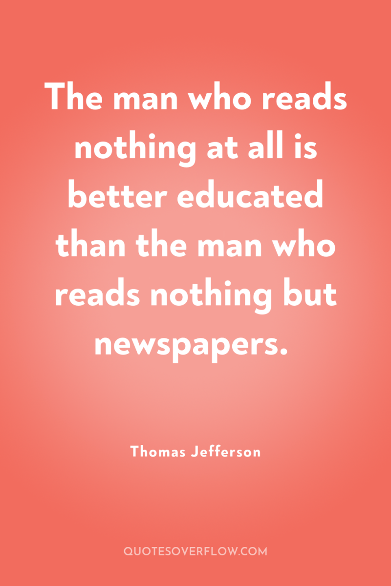 The man who reads nothing at all is better educated...