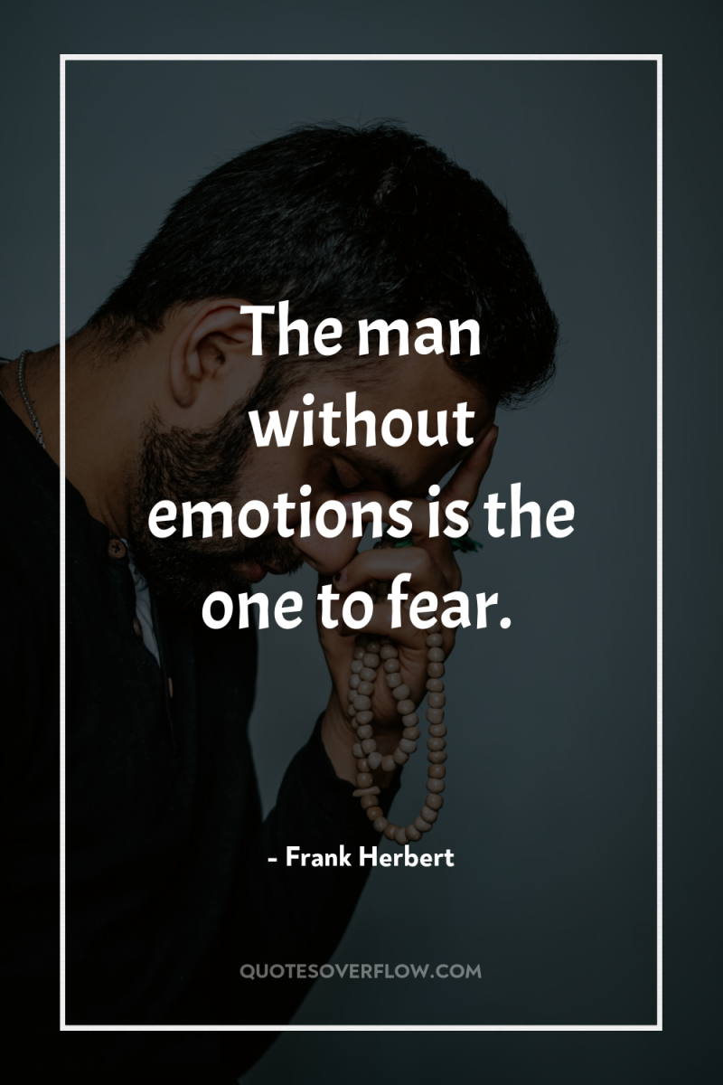 The man without emotions is the one to fear. 