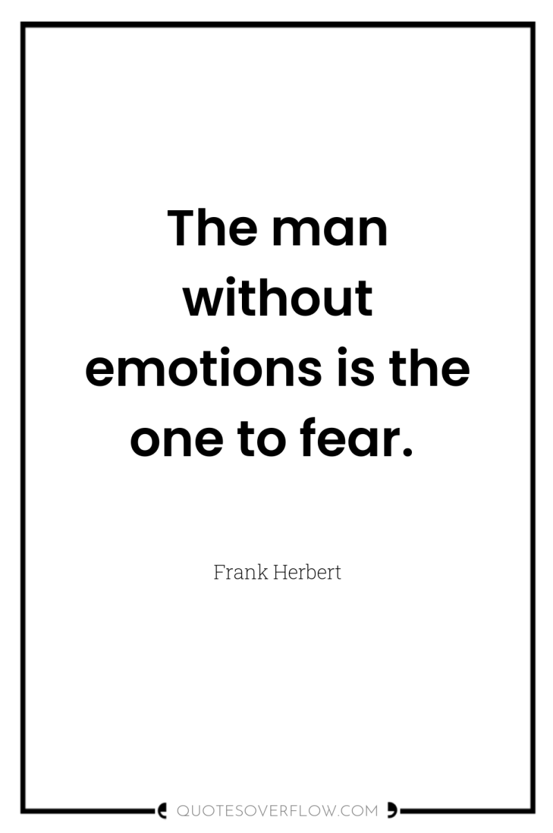 The man without emotions is the one to fear. 