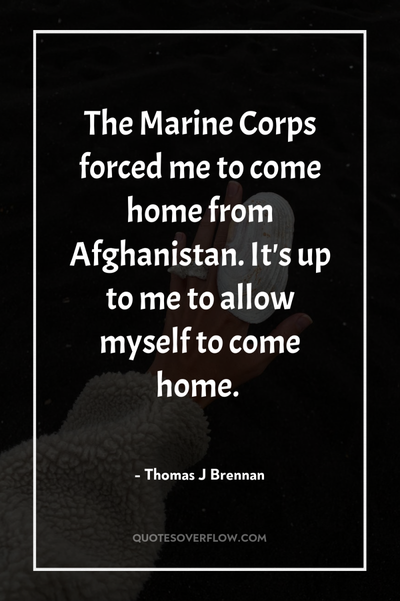 The Marine Corps forced me to come home from Afghanistan....