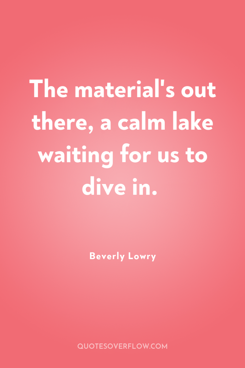 The material's out there, a calm lake waiting for us...