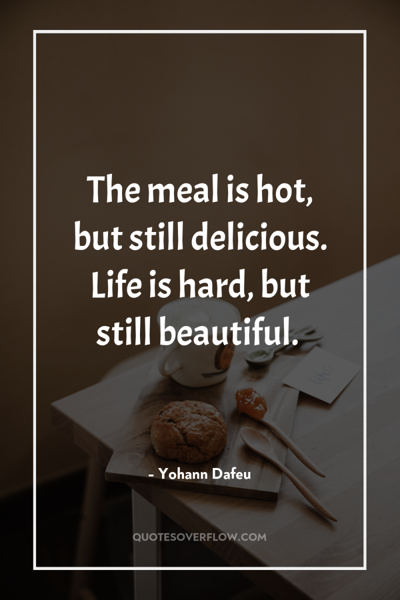 The meal is hot, but still delicious. Life is hard,...