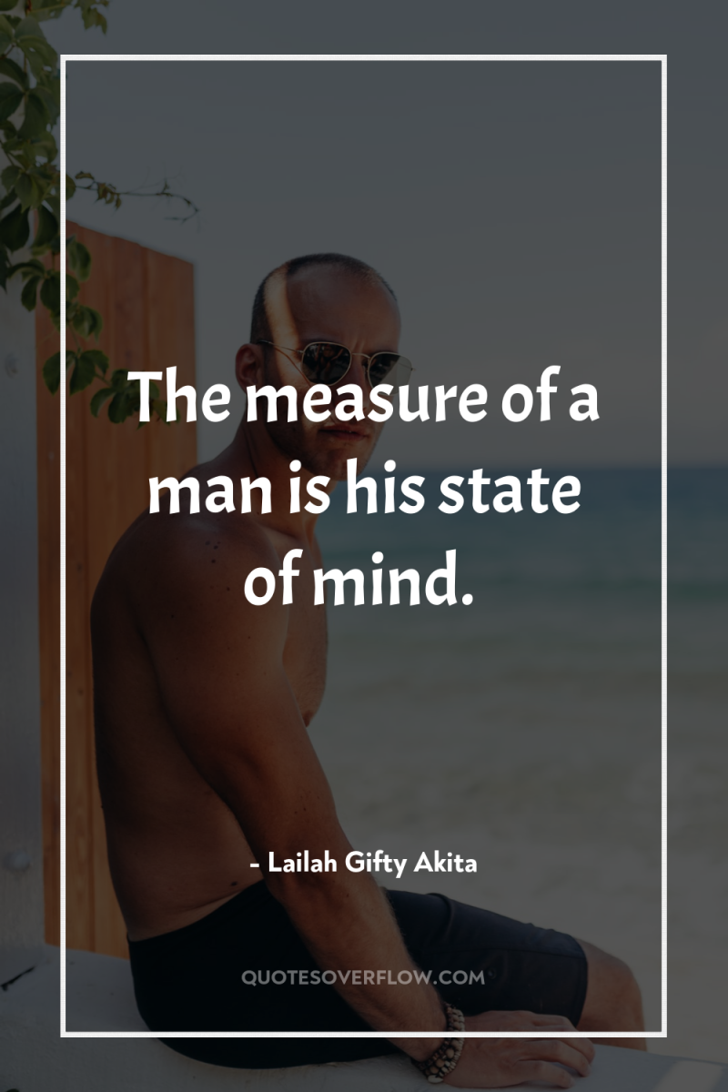 The measure of a man is his state of mind. 