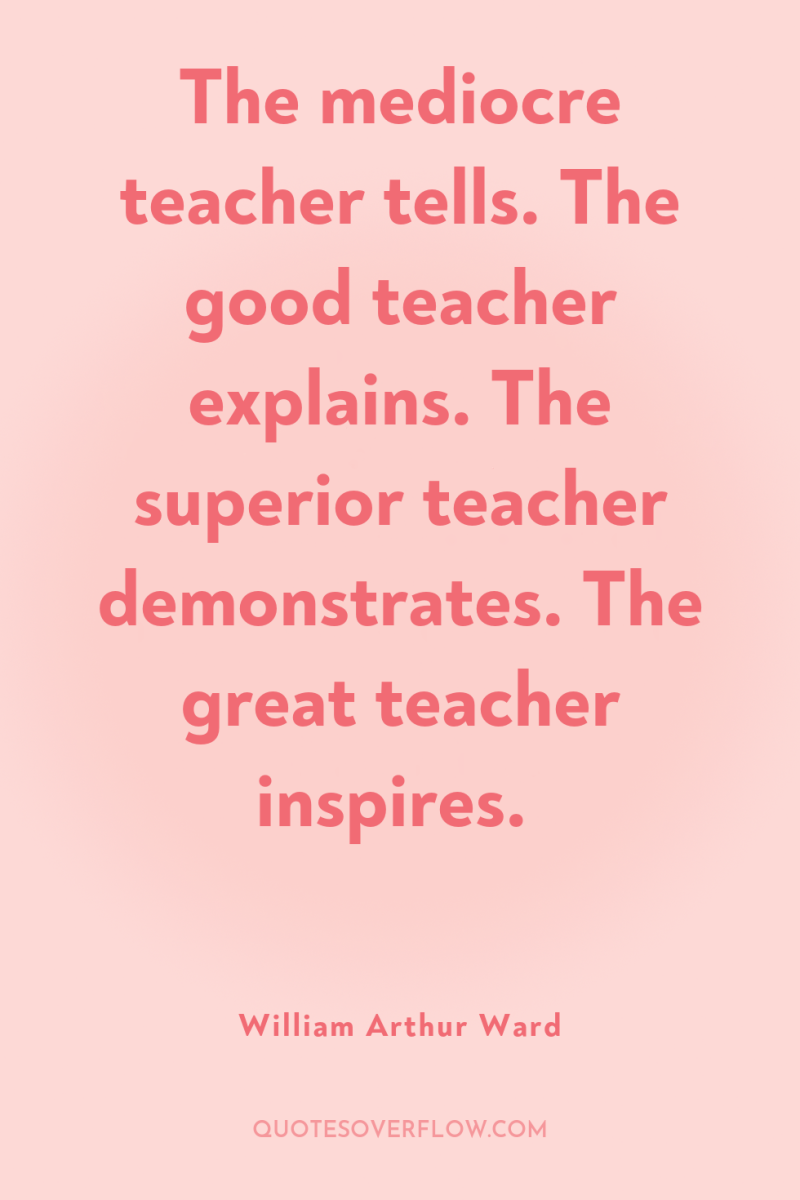 The mediocre teacher tells. The good teacher explains. The superior...