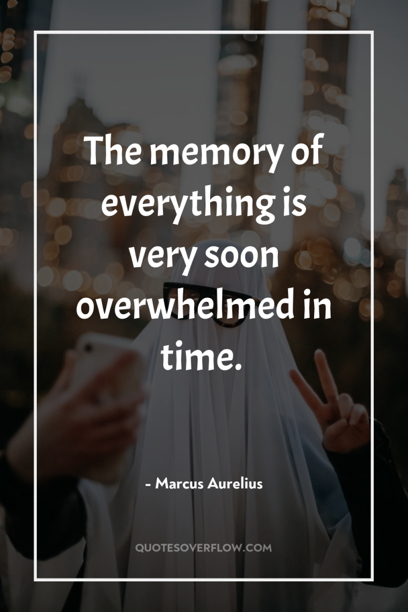 The memory of everything is very soon overwhelmed in time. 