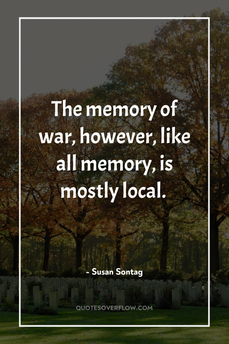 The memory of war, however, like all memory, is mostly...