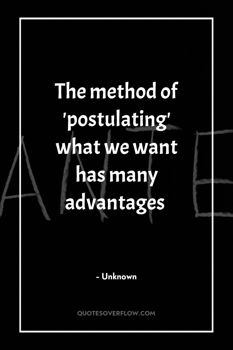 The method of 'postulating' what we want has many advantages 
