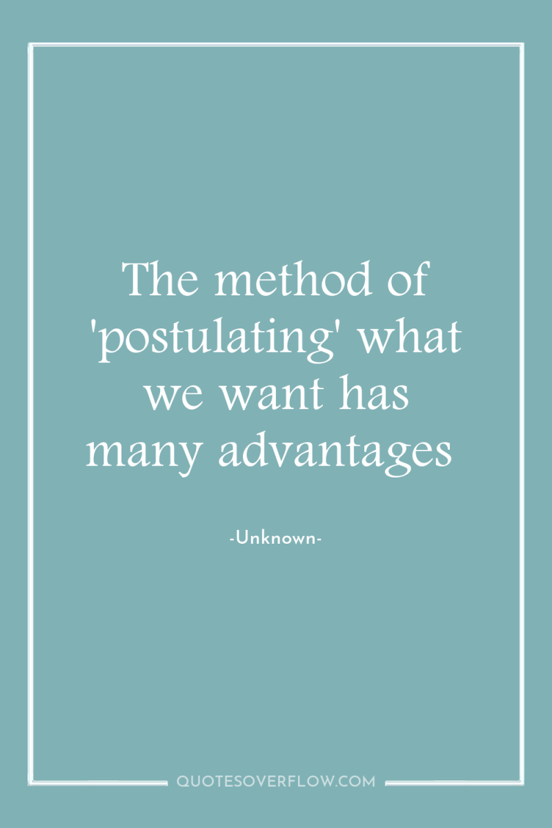 The method of 'postulating' what we want has many advantages 