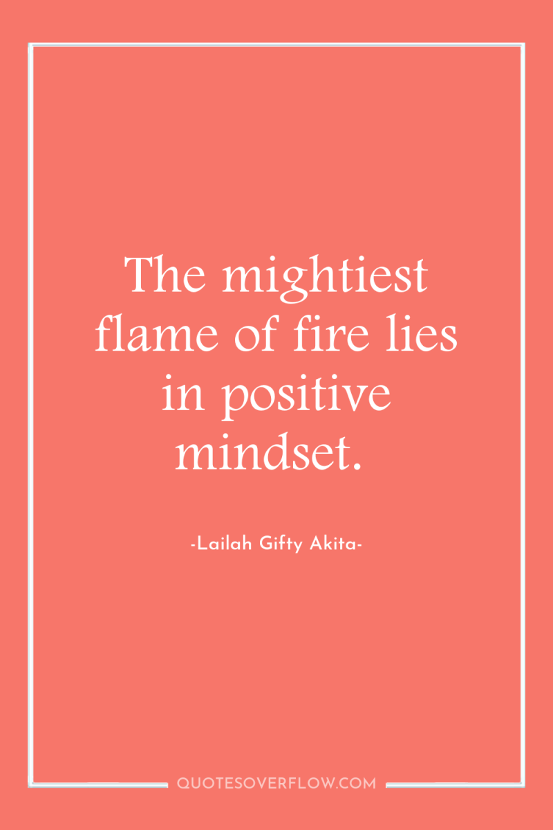 The mightiest flame of fire lies in positive mindset. 