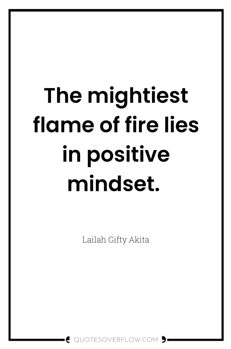 The mightiest flame of fire lies in positive mindset. 