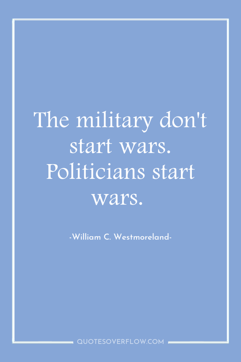 The military don't start wars. Politicians start wars. 