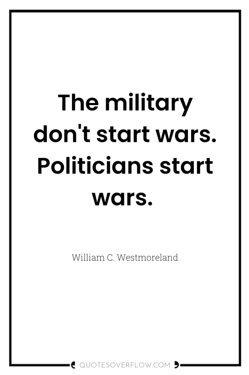 The military don't start wars. Politicians start wars. 