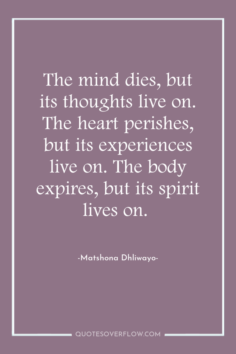 The mind dies, but its thoughts live on. The heart...